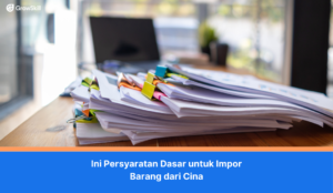 Ini Persyaratan Dasar untuk Impor Barang dari Cina